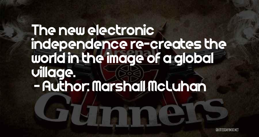 Marshall McLuhan Quotes: The New Electronic Independence Re-creates The World In The Image Of A Global Village.