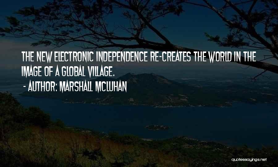 Marshall McLuhan Quotes: The New Electronic Independence Re-creates The World In The Image Of A Global Village.