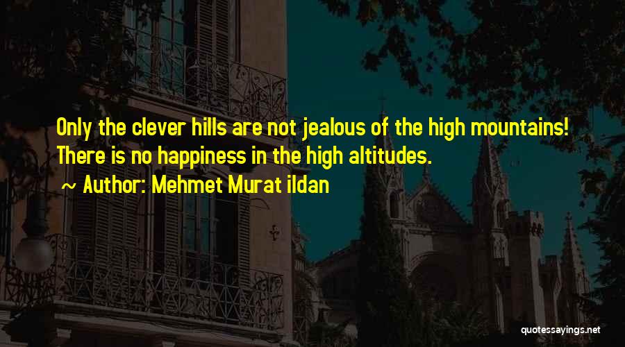 Mehmet Murat Ildan Quotes: Only The Clever Hills Are Not Jealous Of The High Mountains! There Is No Happiness In The High Altitudes.