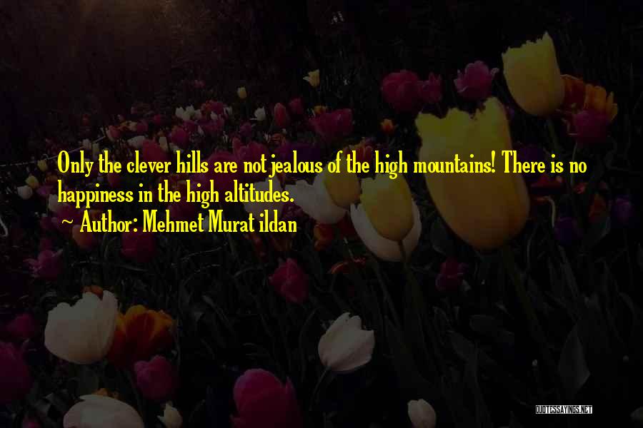 Mehmet Murat Ildan Quotes: Only The Clever Hills Are Not Jealous Of The High Mountains! There Is No Happiness In The High Altitudes.