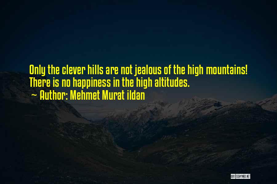 Mehmet Murat Ildan Quotes: Only The Clever Hills Are Not Jealous Of The High Mountains! There Is No Happiness In The High Altitudes.