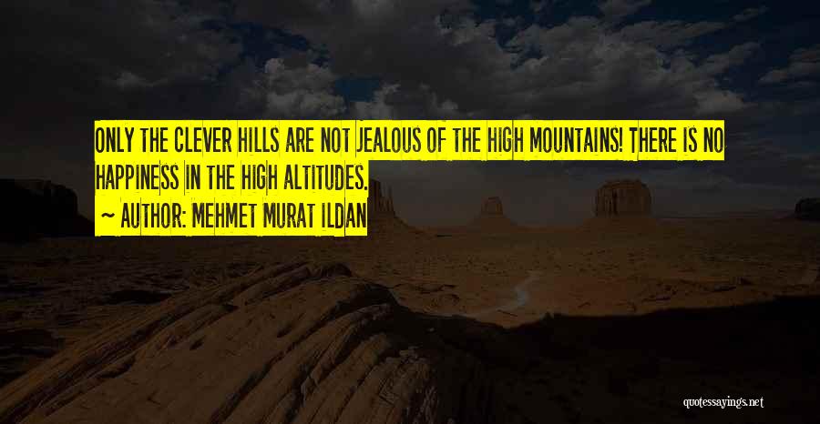 Mehmet Murat Ildan Quotes: Only The Clever Hills Are Not Jealous Of The High Mountains! There Is No Happiness In The High Altitudes.