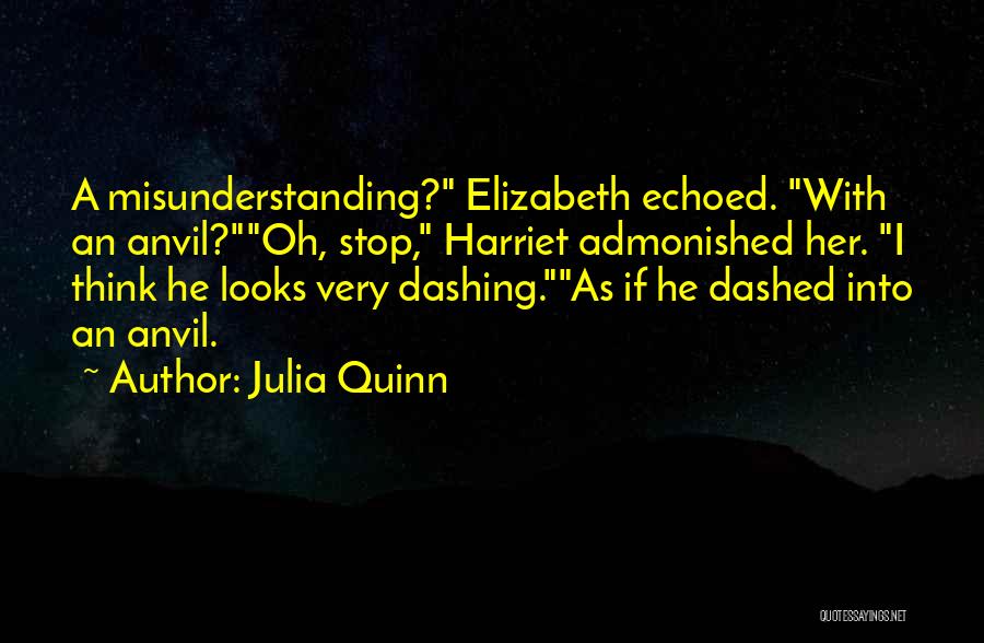 Julia Quinn Quotes: A Misunderstanding? Elizabeth Echoed. With An Anvil?oh, Stop, Harriet Admonished Her. I Think He Looks Very Dashing.as If He Dashed