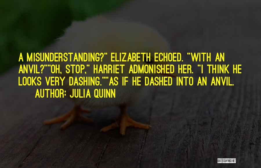 Julia Quinn Quotes: A Misunderstanding? Elizabeth Echoed. With An Anvil?oh, Stop, Harriet Admonished Her. I Think He Looks Very Dashing.as If He Dashed
