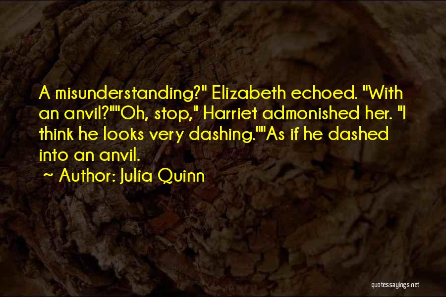 Julia Quinn Quotes: A Misunderstanding? Elizabeth Echoed. With An Anvil?oh, Stop, Harriet Admonished Her. I Think He Looks Very Dashing.as If He Dashed