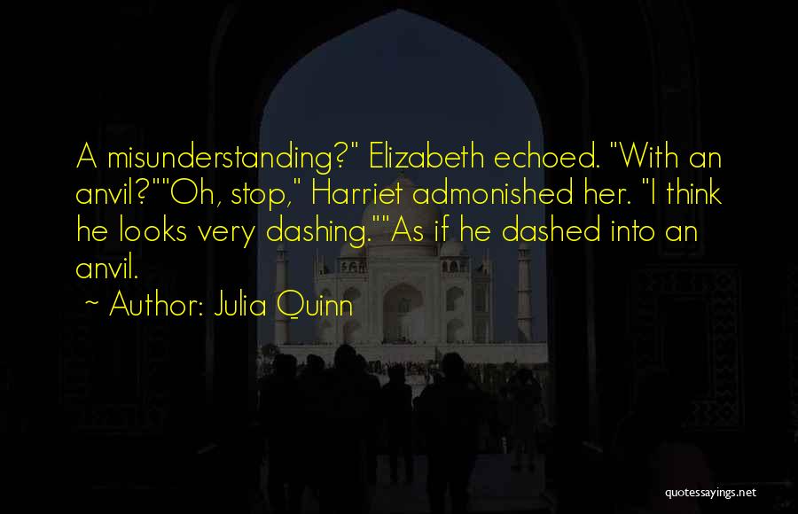 Julia Quinn Quotes: A Misunderstanding? Elizabeth Echoed. With An Anvil?oh, Stop, Harriet Admonished Her. I Think He Looks Very Dashing.as If He Dashed