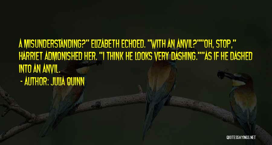 Julia Quinn Quotes: A Misunderstanding? Elizabeth Echoed. With An Anvil?oh, Stop, Harriet Admonished Her. I Think He Looks Very Dashing.as If He Dashed
