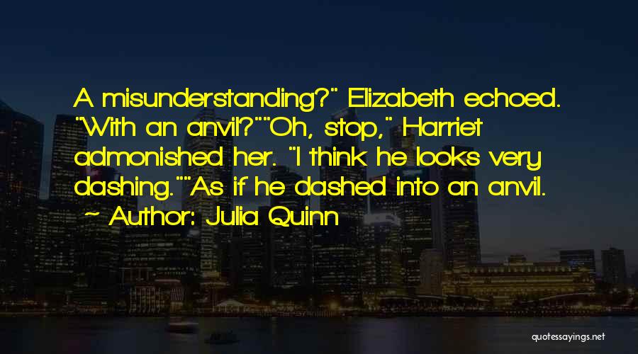 Julia Quinn Quotes: A Misunderstanding? Elizabeth Echoed. With An Anvil?oh, Stop, Harriet Admonished Her. I Think He Looks Very Dashing.as If He Dashed