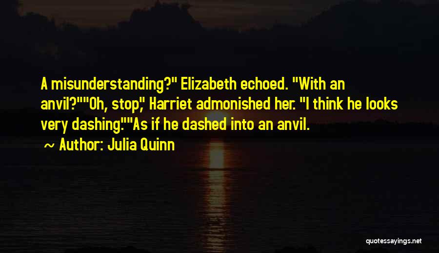 Julia Quinn Quotes: A Misunderstanding? Elizabeth Echoed. With An Anvil?oh, Stop, Harriet Admonished Her. I Think He Looks Very Dashing.as If He Dashed