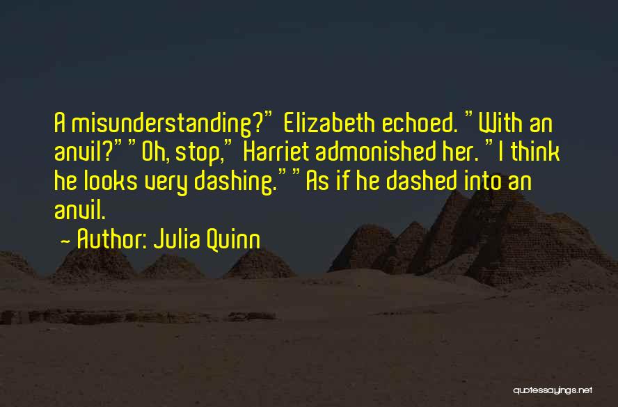Julia Quinn Quotes: A Misunderstanding? Elizabeth Echoed. With An Anvil?oh, Stop, Harriet Admonished Her. I Think He Looks Very Dashing.as If He Dashed