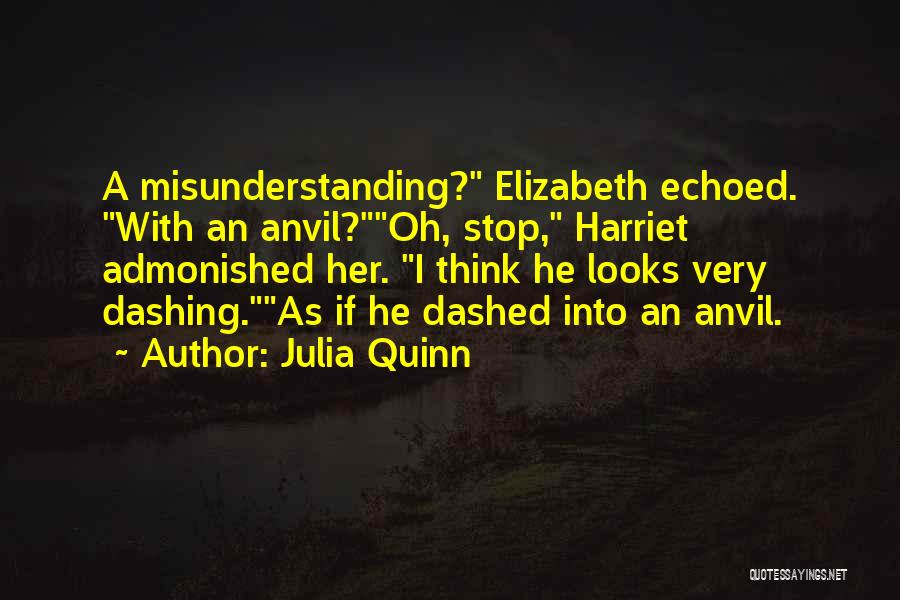 Julia Quinn Quotes: A Misunderstanding? Elizabeth Echoed. With An Anvil?oh, Stop, Harriet Admonished Her. I Think He Looks Very Dashing.as If He Dashed