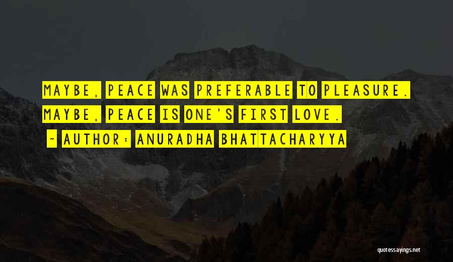 Anuradha Bhattacharyya Quotes: Maybe, Peace Was Preferable To Pleasure. Maybe, Peace Is One's First Love.