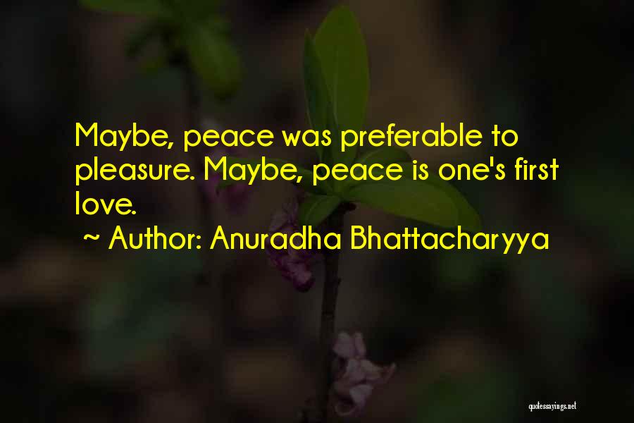 Anuradha Bhattacharyya Quotes: Maybe, Peace Was Preferable To Pleasure. Maybe, Peace Is One's First Love.