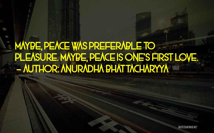 Anuradha Bhattacharyya Quotes: Maybe, Peace Was Preferable To Pleasure. Maybe, Peace Is One's First Love.