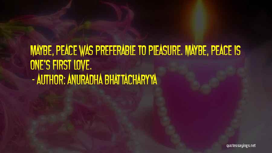 Anuradha Bhattacharyya Quotes: Maybe, Peace Was Preferable To Pleasure. Maybe, Peace Is One's First Love.