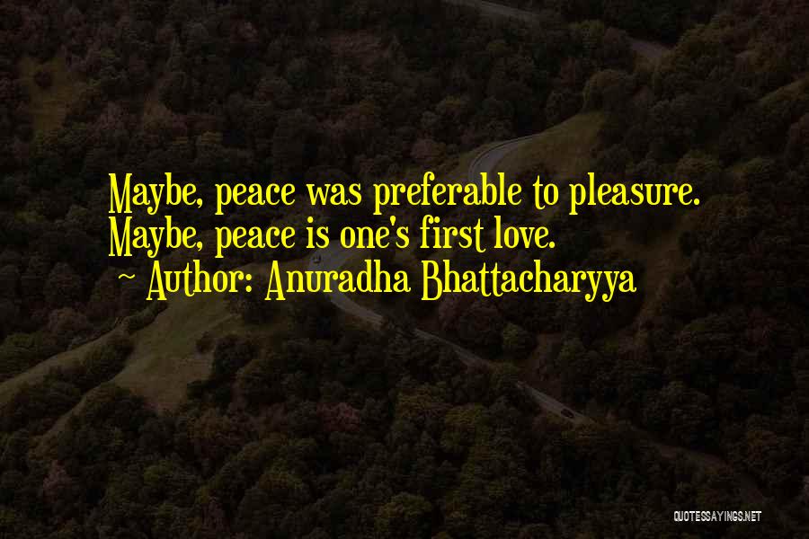 Anuradha Bhattacharyya Quotes: Maybe, Peace Was Preferable To Pleasure. Maybe, Peace Is One's First Love.