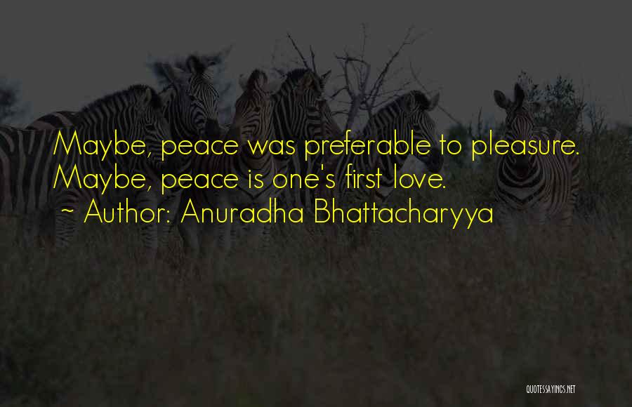 Anuradha Bhattacharyya Quotes: Maybe, Peace Was Preferable To Pleasure. Maybe, Peace Is One's First Love.