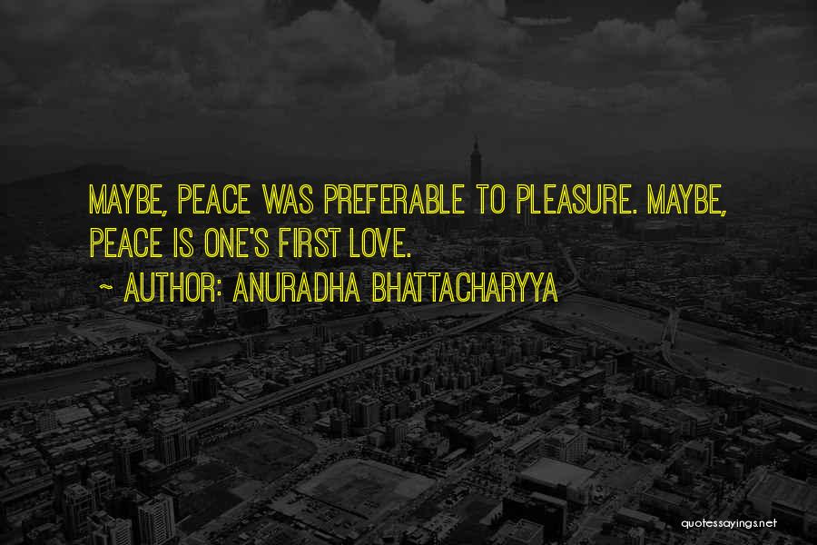 Anuradha Bhattacharyya Quotes: Maybe, Peace Was Preferable To Pleasure. Maybe, Peace Is One's First Love.