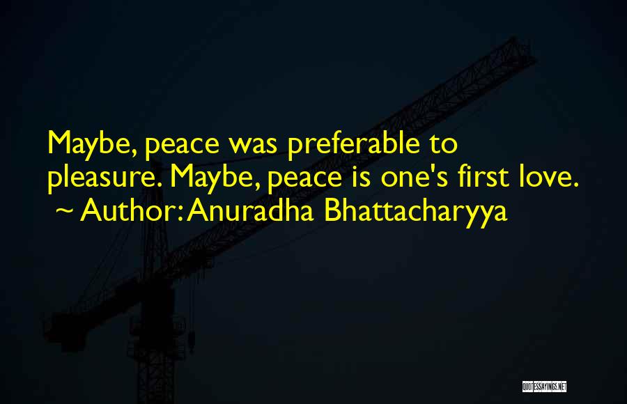 Anuradha Bhattacharyya Quotes: Maybe, Peace Was Preferable To Pleasure. Maybe, Peace Is One's First Love.