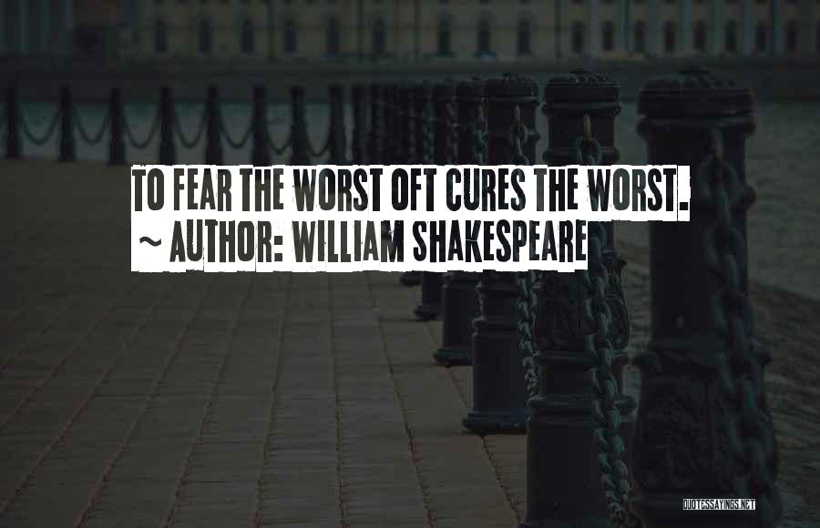 William Shakespeare Quotes: To Fear The Worst Oft Cures The Worst.