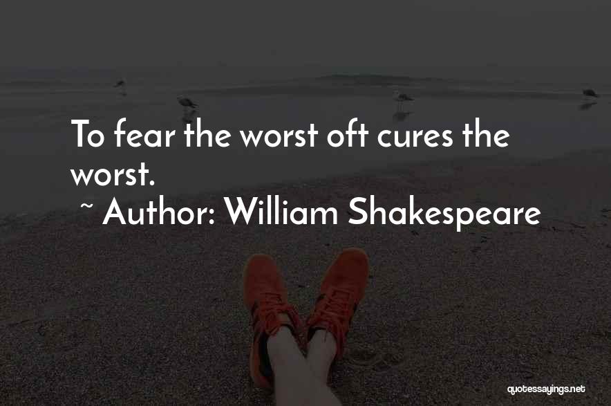 William Shakespeare Quotes: To Fear The Worst Oft Cures The Worst.