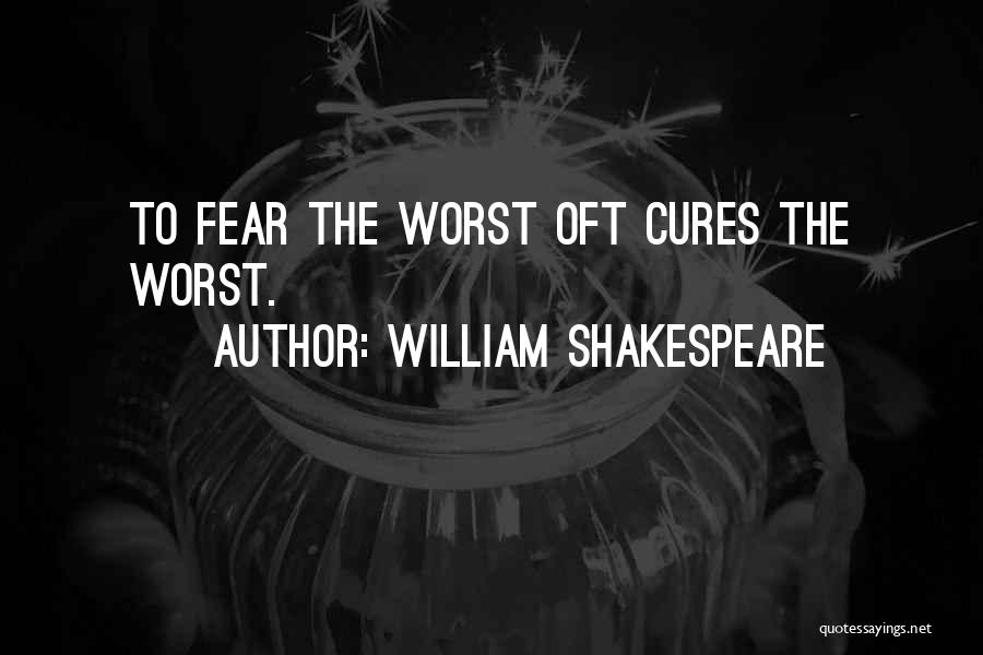 William Shakespeare Quotes: To Fear The Worst Oft Cures The Worst.