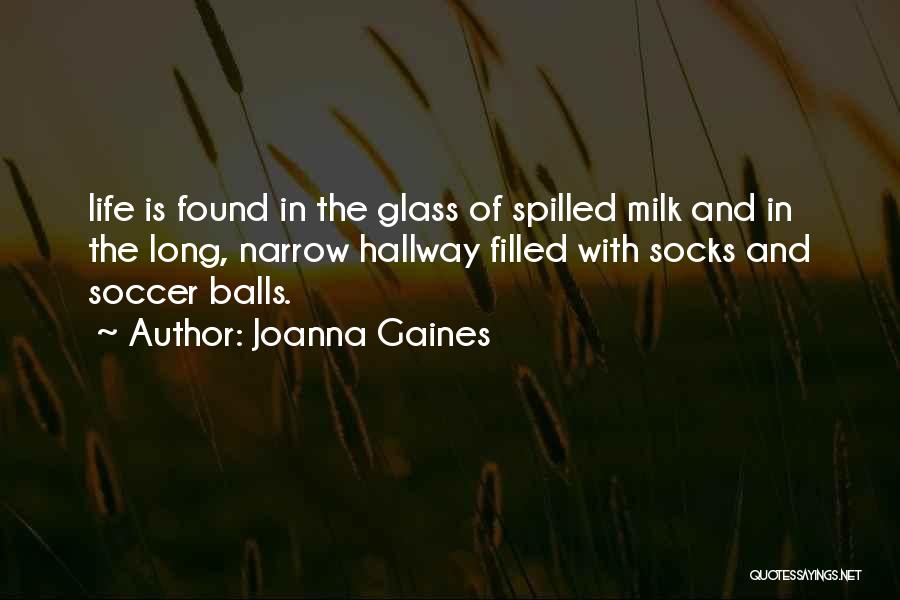 Joanna Gaines Quotes: Life Is Found In The Glass Of Spilled Milk And In The Long, Narrow Hallway Filled With Socks And Soccer
