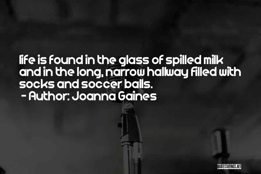 Joanna Gaines Quotes: Life Is Found In The Glass Of Spilled Milk And In The Long, Narrow Hallway Filled With Socks And Soccer