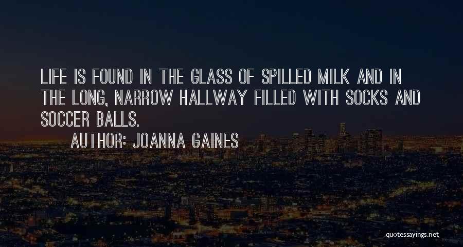 Joanna Gaines Quotes: Life Is Found In The Glass Of Spilled Milk And In The Long, Narrow Hallway Filled With Socks And Soccer