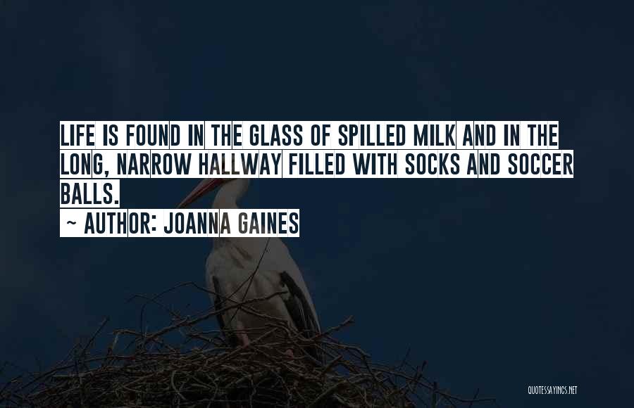 Joanna Gaines Quotes: Life Is Found In The Glass Of Spilled Milk And In The Long, Narrow Hallway Filled With Socks And Soccer