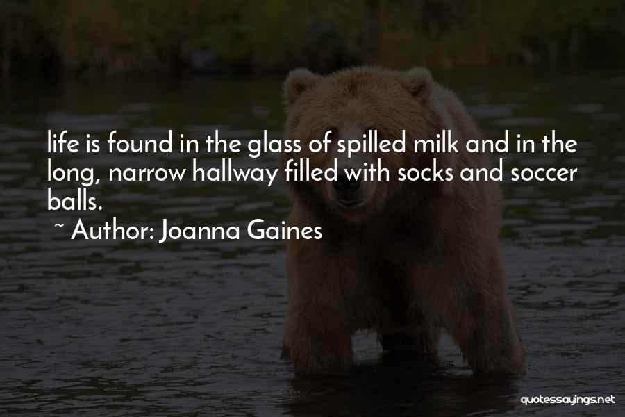 Joanna Gaines Quotes: Life Is Found In The Glass Of Spilled Milk And In The Long, Narrow Hallway Filled With Socks And Soccer