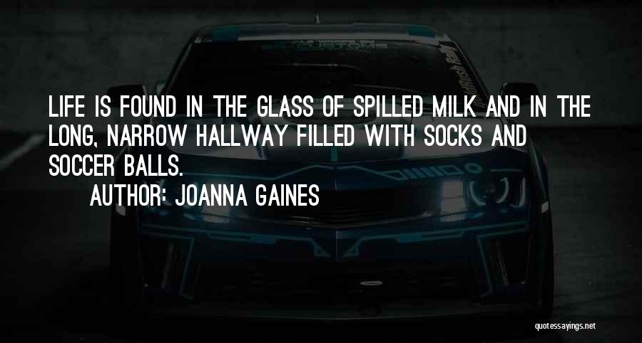 Joanna Gaines Quotes: Life Is Found In The Glass Of Spilled Milk And In The Long, Narrow Hallway Filled With Socks And Soccer