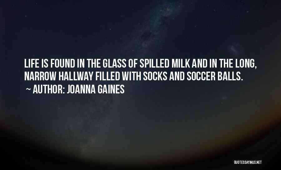 Joanna Gaines Quotes: Life Is Found In The Glass Of Spilled Milk And In The Long, Narrow Hallway Filled With Socks And Soccer