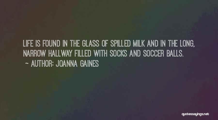 Joanna Gaines Quotes: Life Is Found In The Glass Of Spilled Milk And In The Long, Narrow Hallway Filled With Socks And Soccer