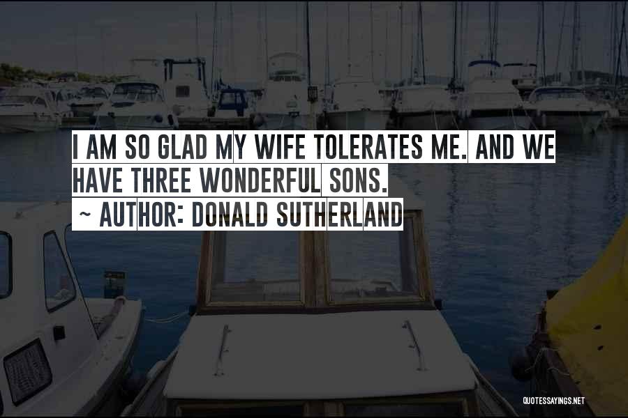 Donald Sutherland Quotes: I Am So Glad My Wife Tolerates Me. And We Have Three Wonderful Sons.