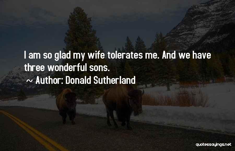 Donald Sutherland Quotes: I Am So Glad My Wife Tolerates Me. And We Have Three Wonderful Sons.