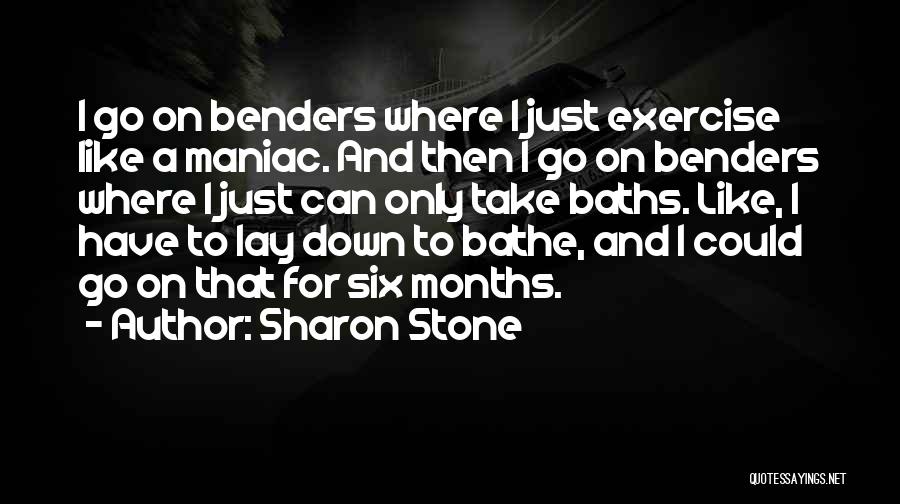 Sharon Stone Quotes: I Go On Benders Where I Just Exercise Like A Maniac. And Then I Go On Benders Where I Just