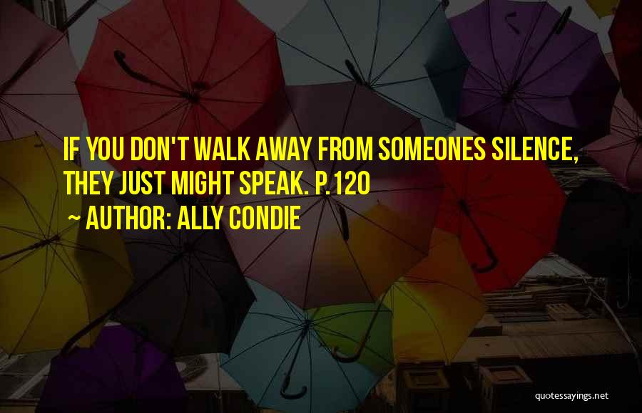 Ally Condie Quotes: If You Don't Walk Away From Someones Silence, They Just Might Speak. P.120