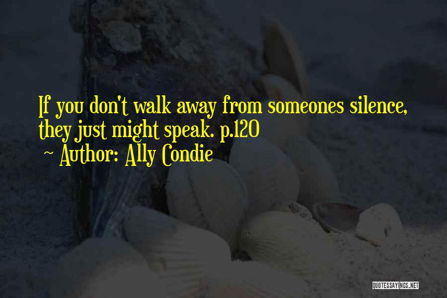 Ally Condie Quotes: If You Don't Walk Away From Someones Silence, They Just Might Speak. P.120