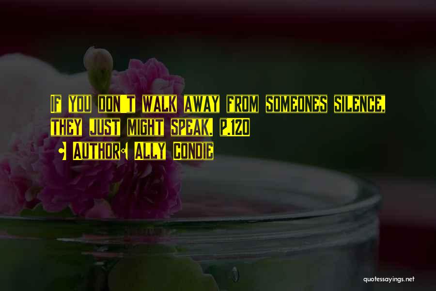 Ally Condie Quotes: If You Don't Walk Away From Someones Silence, They Just Might Speak. P.120