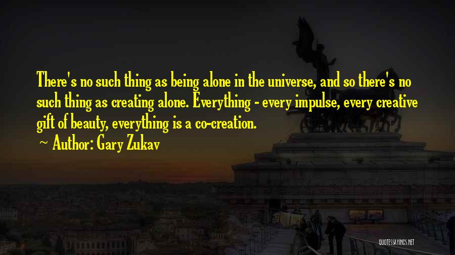 Gary Zukav Quotes: There's No Such Thing As Being Alone In The Universe, And So There's No Such Thing As Creating Alone. Everything