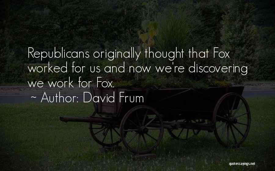 David Frum Quotes: Republicans Originally Thought That Fox Worked For Us And Now We're Discovering We Work For Fox.