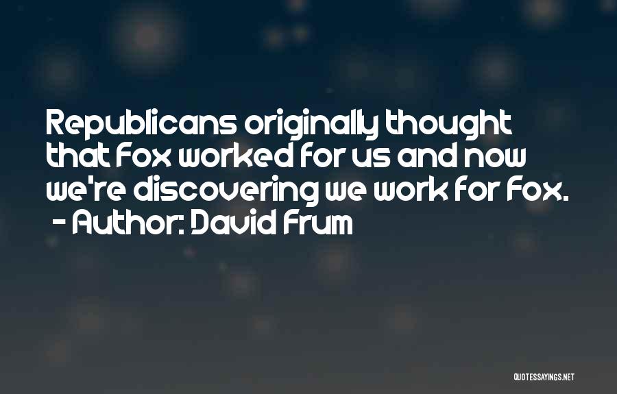 David Frum Quotes: Republicans Originally Thought That Fox Worked For Us And Now We're Discovering We Work For Fox.