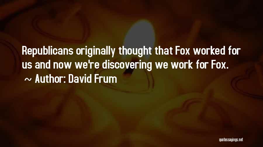 David Frum Quotes: Republicans Originally Thought That Fox Worked For Us And Now We're Discovering We Work For Fox.
