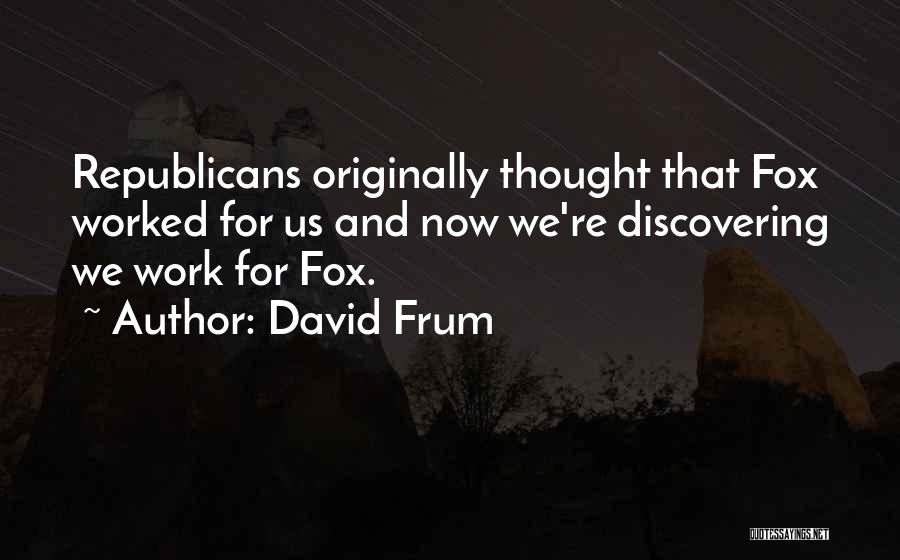 David Frum Quotes: Republicans Originally Thought That Fox Worked For Us And Now We're Discovering We Work For Fox.