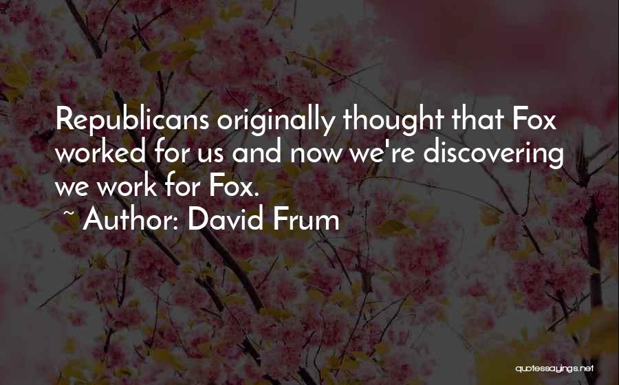 David Frum Quotes: Republicans Originally Thought That Fox Worked For Us And Now We're Discovering We Work For Fox.