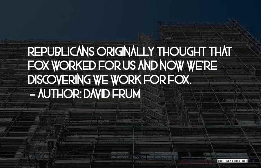 David Frum Quotes: Republicans Originally Thought That Fox Worked For Us And Now We're Discovering We Work For Fox.