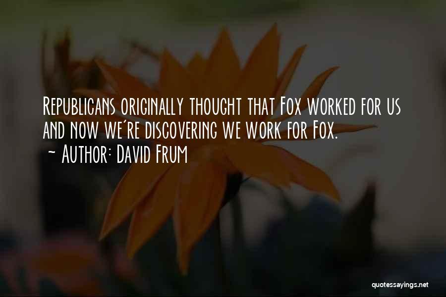 David Frum Quotes: Republicans Originally Thought That Fox Worked For Us And Now We're Discovering We Work For Fox.