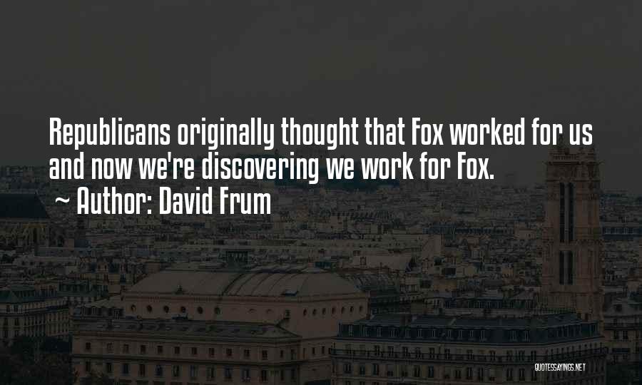 David Frum Quotes: Republicans Originally Thought That Fox Worked For Us And Now We're Discovering We Work For Fox.