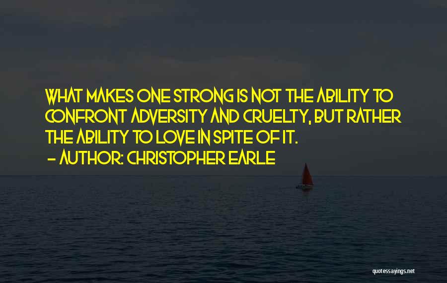 Christopher Earle Quotes: What Makes One Strong Is Not The Ability To Confront Adversity And Cruelty, But Rather The Ability To Love In